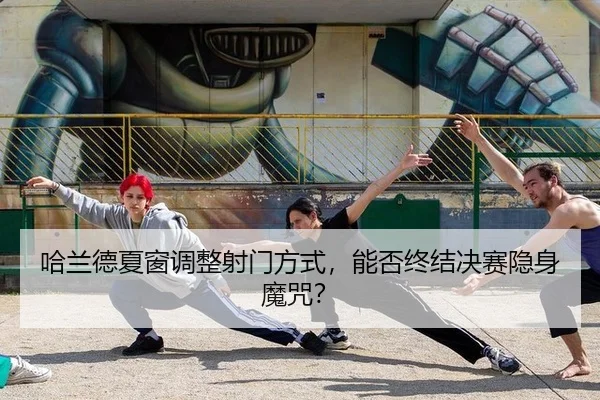 哈兰德夏窗调整射门方式，能否终结决赛隐身魔咒？