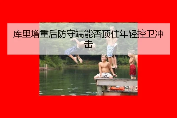 库里增重后防守端能否顶住年轻控卫冲击